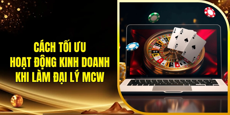 Cách tối ưu hoạt động kinh doanh khi làm đại lý MCW
