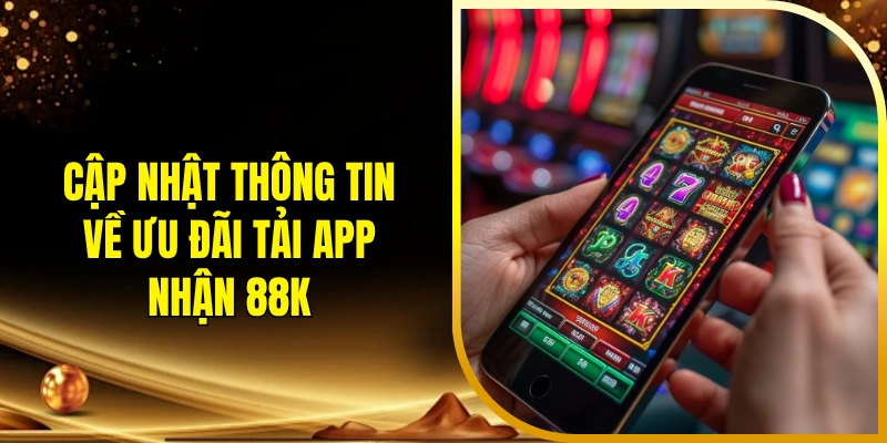 Cập nhật thông tin về ưu đãi tải app nhận 88K