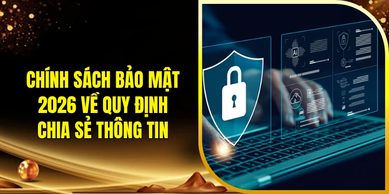 Chính sách bảo mật 2026 về quy định chia sẻ thông tin