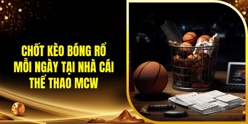 Chốt kèo bóng rổ mỗi ngày tại nhà cái thể thao MCW