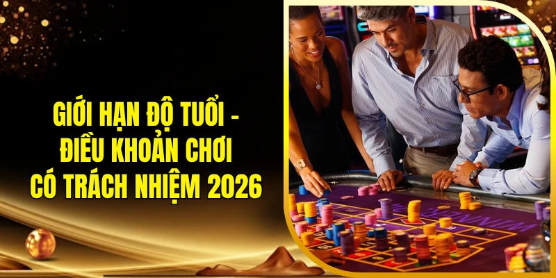 Giới hạn độ tuổi - Điều khoản chơi có trách nhiệm 2026