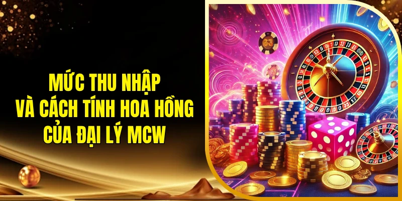 Mức thu nhập và cách tính hoa hồng của đại lý MCW