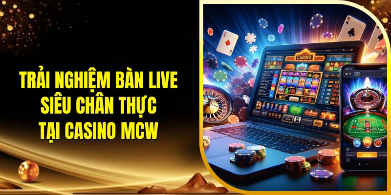 Trải nghiệm bàn live siêu chân thực tại casino MCW