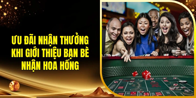 Ưu đãi nhận thưởng khi giới thiệu bạn bè nhận hoa hồng